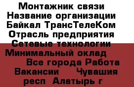 Монтажник связи › Название организации ­ Байкал-ТрансТелеКом › Отрасль предприятия ­ Сетевые технологии › Минимальный оклад ­ 15 000 - Все города Работа » Вакансии   . Чувашия респ.,Алатырь г.